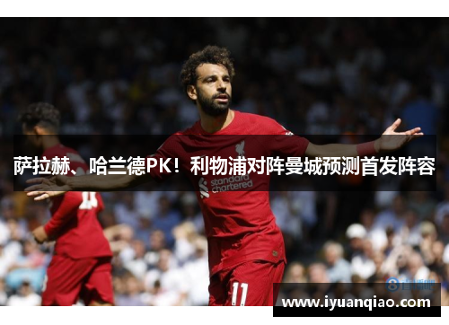萨拉赫、哈兰德PK！利物浦对阵曼城预测首发阵容