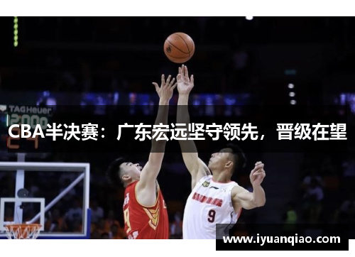 CBA半决赛：广东宏远坚守领先，晋级在望