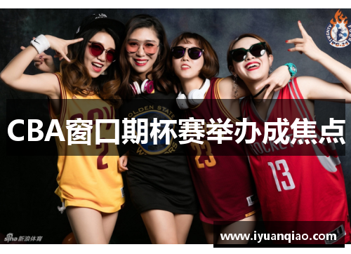 CBA窗口期杯赛举办成焦点