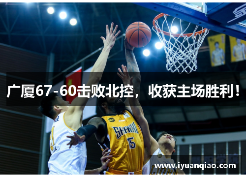 广厦67-60击败北控，收获主场胜利！