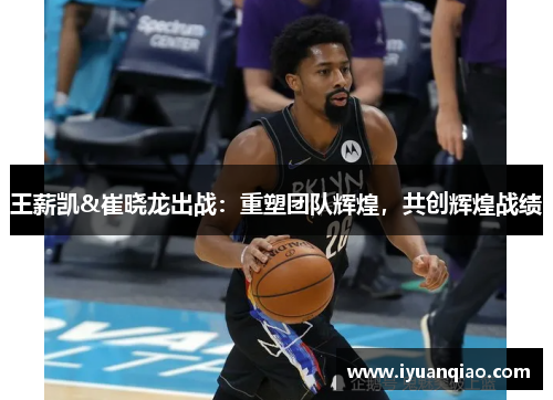 王薪凯&崔晓龙出战：重塑团队辉煌，共创辉煌战绩