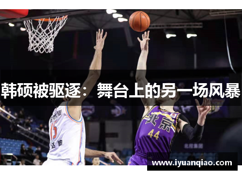 韩硕被驱逐：舞台上的另一场风暴