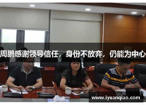 周鹏感谢领导信任，身份不放弃，仍能为中心