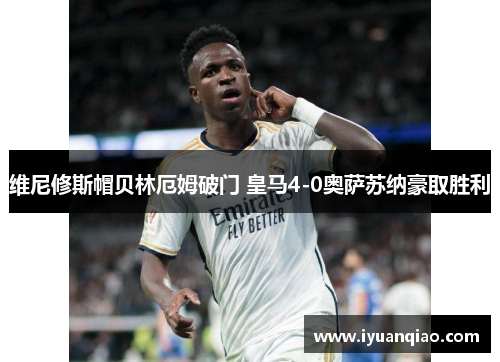 维尼修斯帽贝林厄姆破门 皇马4-0奥萨苏纳豪取胜利